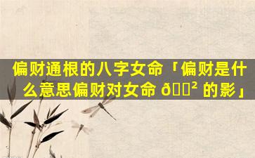 偏财通根的八字女命「偏财是什么意思偏财对女命 🌲 的影」